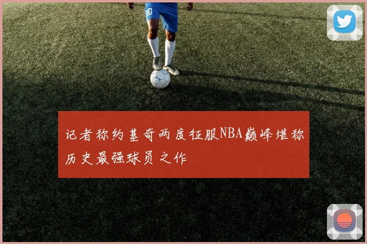 记者称约基奇两度征服NBA巅峰堪称历史最强球员之作