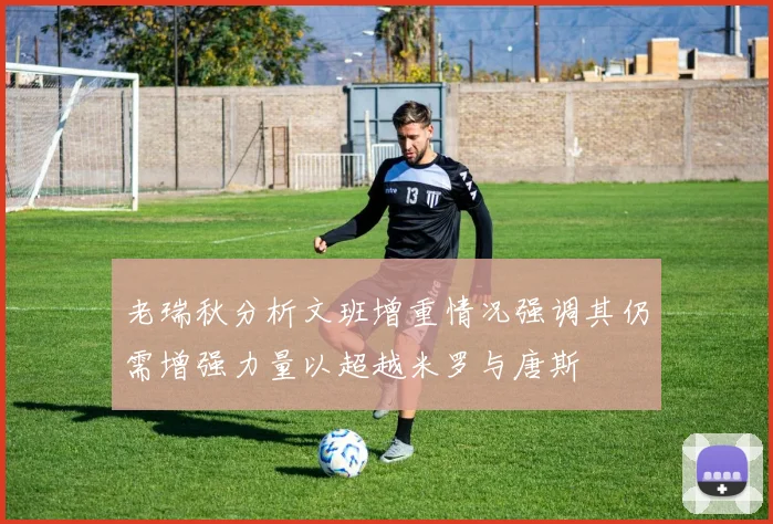 老瑞秋分析文班增重情况强调其仍需增强力量以超越米罗与唐斯