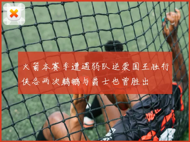 火箭本赛季遭遇弱队逆袭国王独行侠各两次鹈鹕与爵士也曾胜出