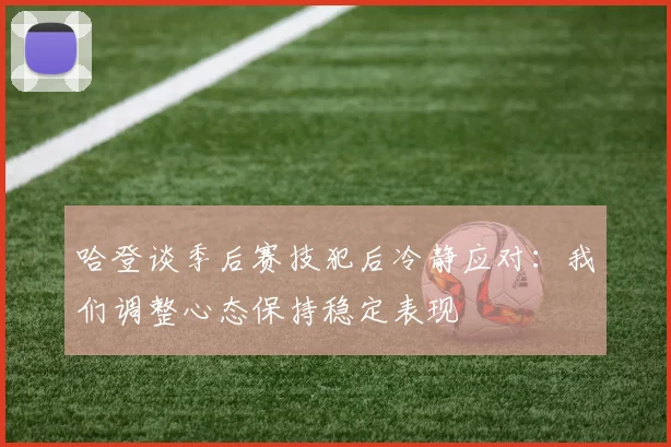 哈登谈季后赛技犯后冷静应对：我们调整心态保持稳定表现
