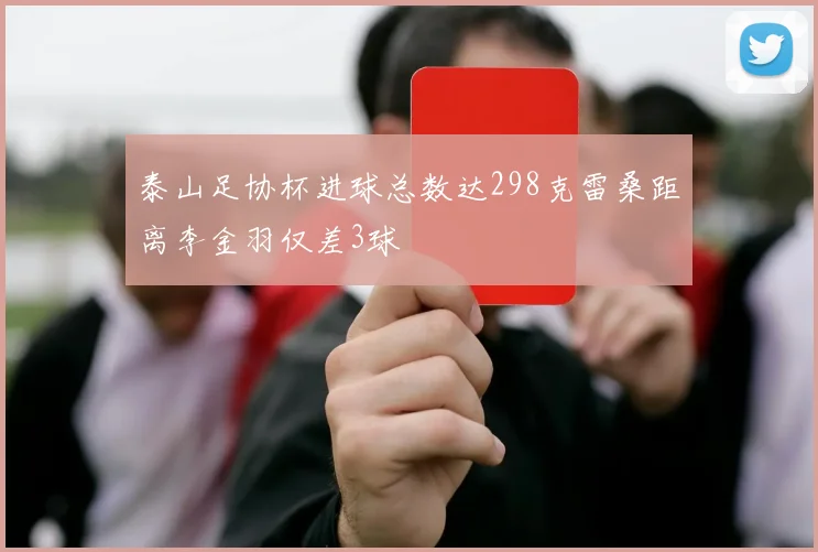 泰山足协杯进球总数达298克雷桑距离李金羽仅差3球