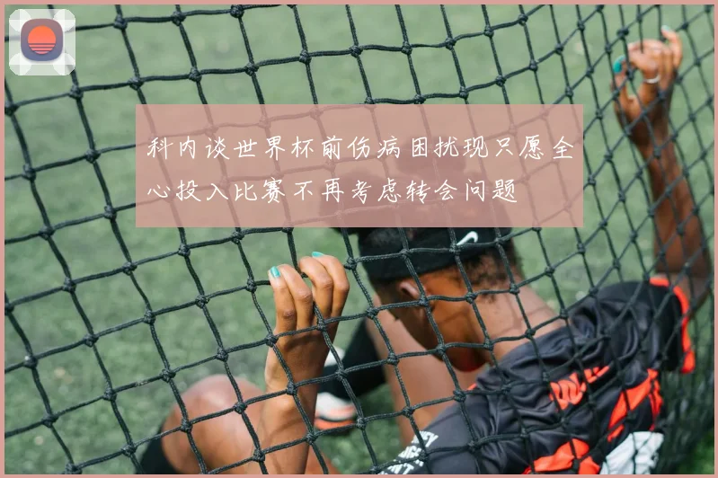 科内谈世界杯前伤病困扰现只愿全心投入比赛不再考虑转会问题