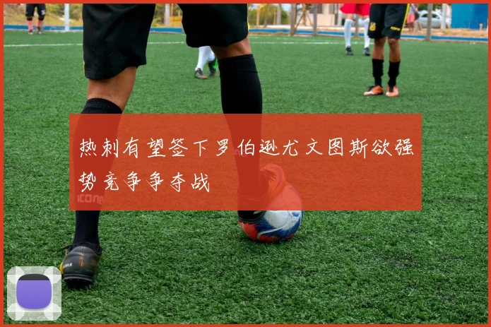 热刺有望签下罗伯逊尤文图斯欲强势竞争争夺战