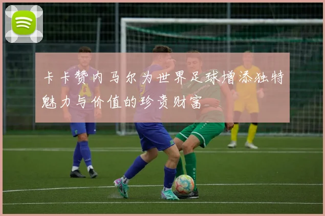 卡卡赞内马尔为世界足球增添独特魅力与价值的珍贵财富