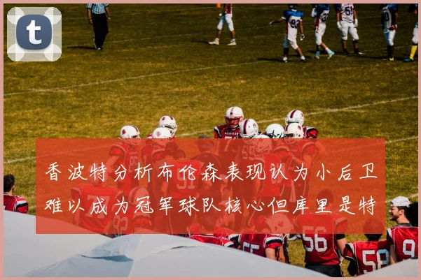 香波特分析布伦森表现认为小后卫难以成为冠军球队核心但库里是特例