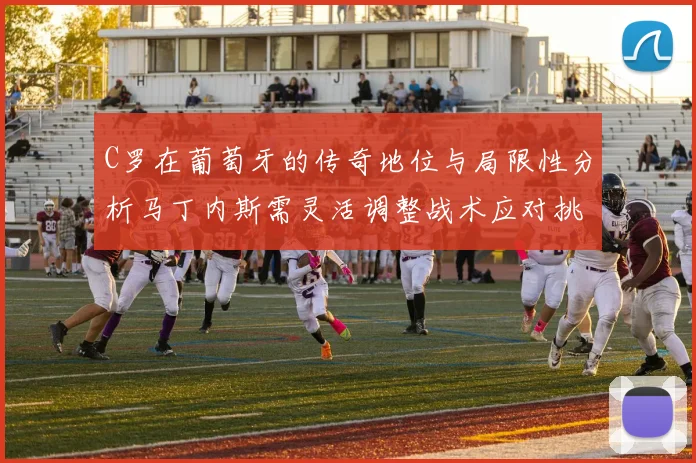 C罗在葡萄牙的传奇地位与局限性分析马丁内斯需灵活调整战术应对挑战