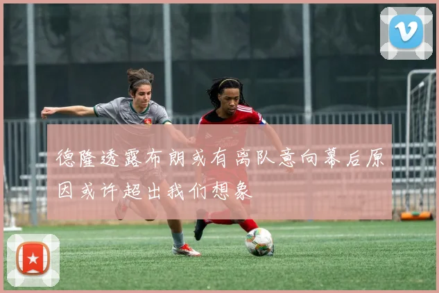 德隆透露布朗或有离队意向幕后原因或许超出我们想象