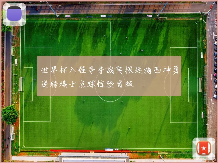 世界杯八强争夺战阿根廷梅西神勇逆转瑞士点球惊险晋级