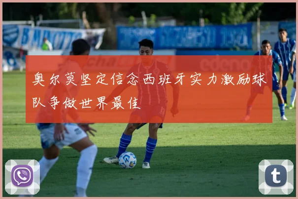 奥尔莫坚定信念西班牙实力激励球队争做世界最佳