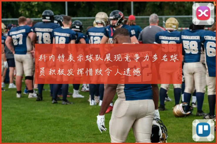科内特表示球队展现竞争力多名球员积极发挥惜败令人遗憾