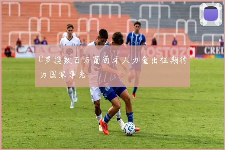 C罗携数百万葡萄牙人力量出征期待为国家争光