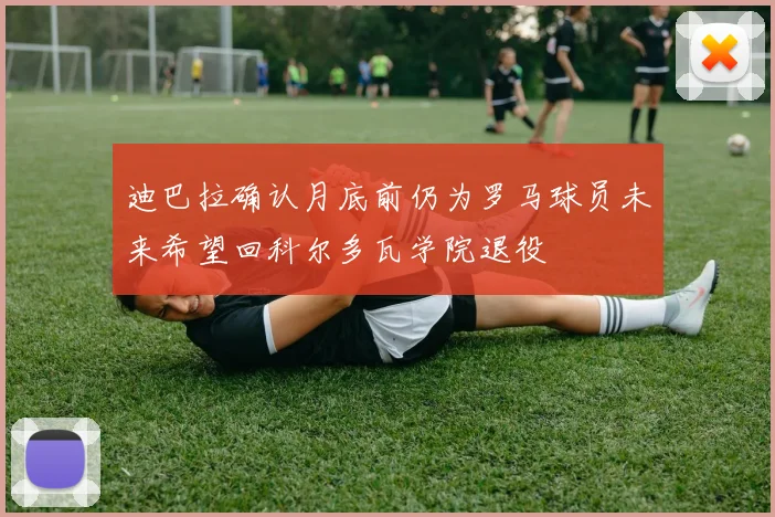 迪巴拉确认月底前仍为罗马球员未来希望回科尔多瓦学院退役
