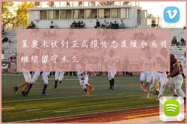 莱奥未收到正式报价态度缓和或将继续留守米兰