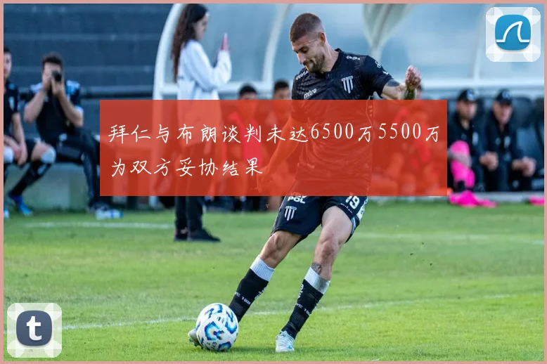 拜仁与布朗谈判未达6500万5500万为双方妥协结果