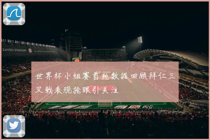 世界杯小组赛首轮数据回顾拜仁三叉戟表现抢眼引关注