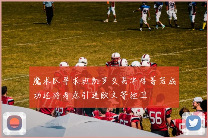 魔术队寻求班凯罗交易字母哥若成功还将考虑引进欧文等控卫