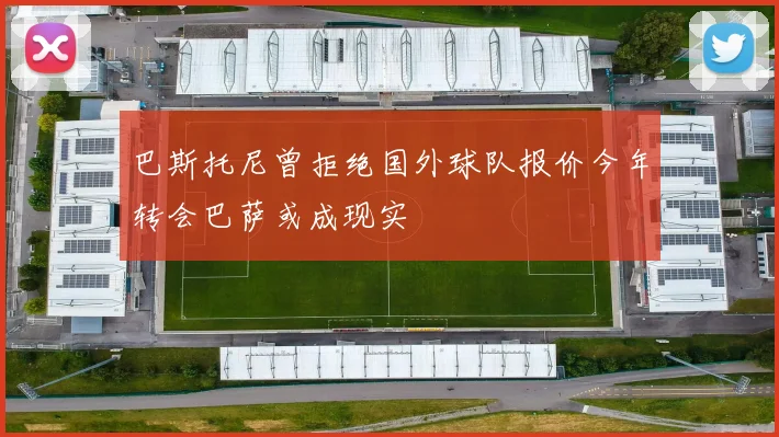 巴斯托尼曾拒绝国外球队报价今年转会巴萨或成现实