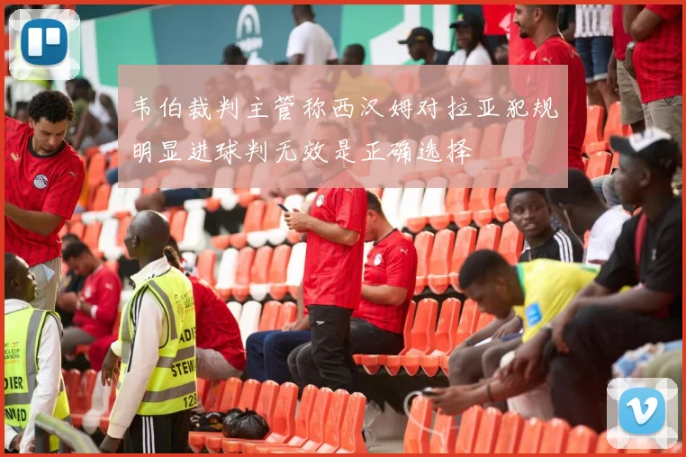 韦伯裁判主管称西汉姆对拉亚犯规明显进球判无效是正确选择