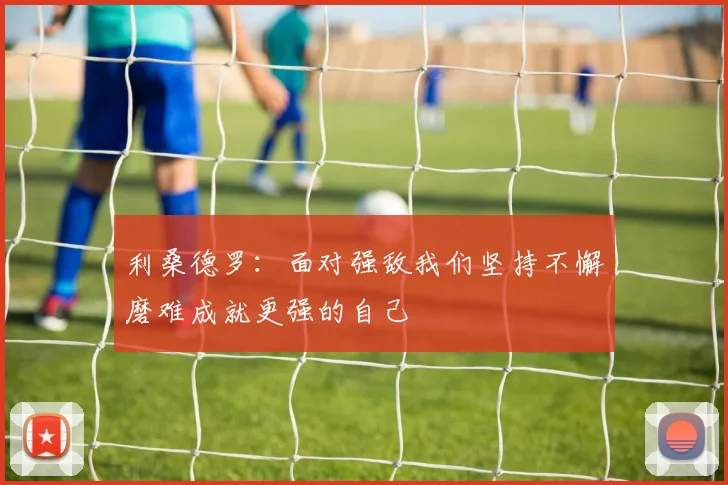 利桑德罗：面对强敌我们坚持不懈磨难成就更强的自己