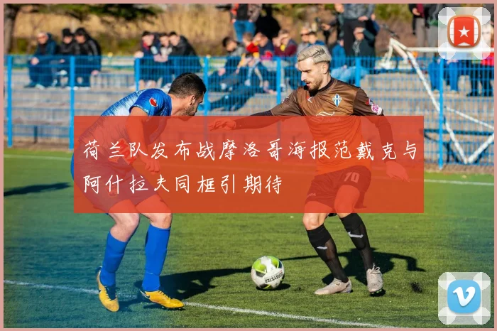 荷兰队发布战摩洛哥海报范戴克与阿什拉夫同框引期待