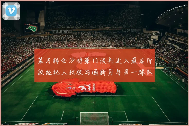 莱万转会沙特豪门谈判进入最后阶段经纪人积极沟通新月与另一球队