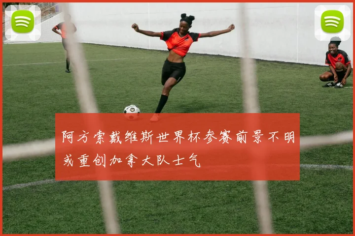 阿方索戴维斯世界杯参赛前景不明或重创加拿大队士气