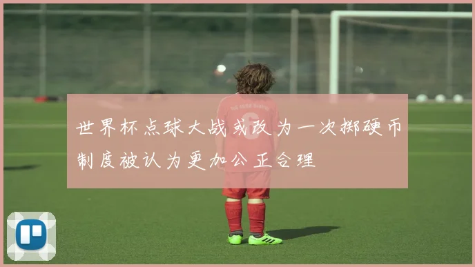 世界杯点球大战或改为一次掷硬币制度被认为更加公正合理